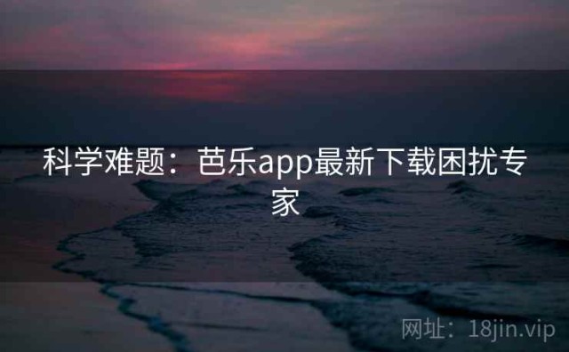 科学难题：芭乐app最新下载困扰专家