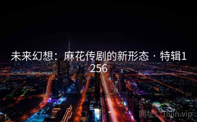 未来幻想：麻花传剧的新形态 · 特辑1256