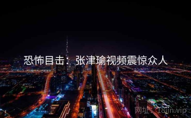 恐怖目击：张津瑜视频震惊众人