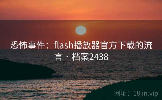 恐怖事件：flash播放器官方下载的流言 · 档案2438