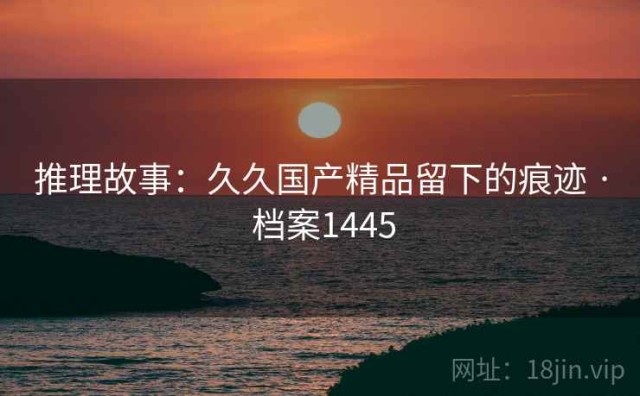 推理故事：久久国产精品留下的痕迹 · 档案1445
