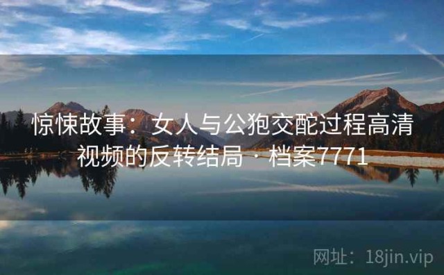 惊悚故事：女人与公狍交酡过程高清视频的反转结局 · 档案7771