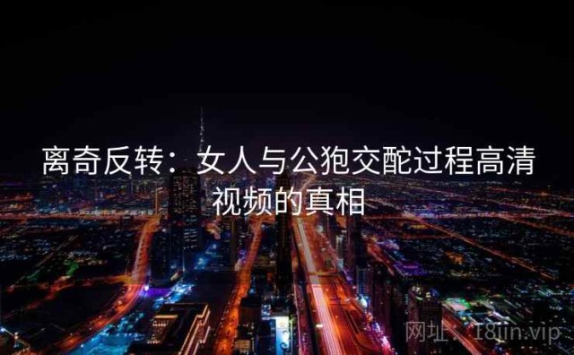 离奇反转：女人与公狍交酡过程高清视频的真相
