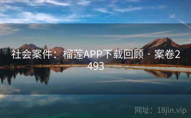 社会案件：榴莲APP下载回顾 · 案卷2493