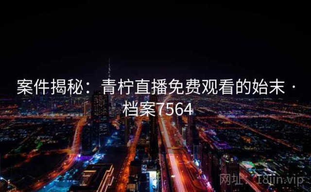 案件揭秘：青柠直播免费观看的始末 · 档案7564