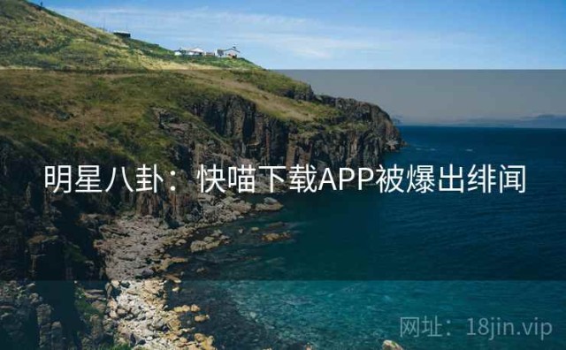 明星八卦：快喵下载APP被爆出绯闻