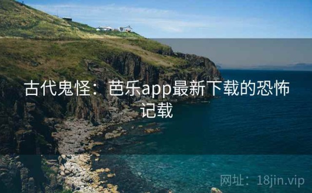 古代鬼怪：芭乐app最新下载的恐怖记载