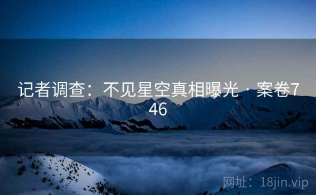 记者调查：不见星空真相曝光 · 案卷746