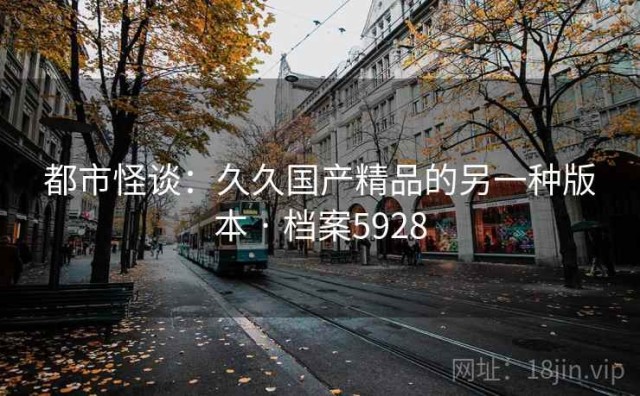 都市怪谈：久久国产精品的另一种版本 · 档案5928