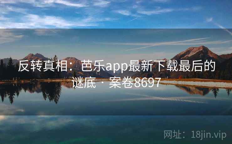 反转真相:芭乐app最新下载最后的谜底 · 案卷8697 反转真相:芭乐app最新下载最后的谜底 · 案卷8697