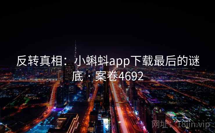 反转真相:小蝌蚪app下载最后的谜底 · 案卷4692 反转真相:小蝌蚪app下载最后的谜底 · 案卷4692