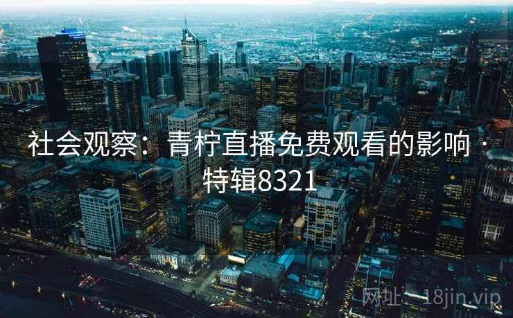 社会观察：青柠直播免费观看的影响 · 特辑8321