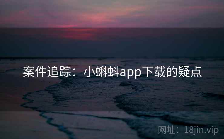 案件追踪:小蝌蚪app下载的疑点 案件追踪:小蝌蚪app下载的疑点