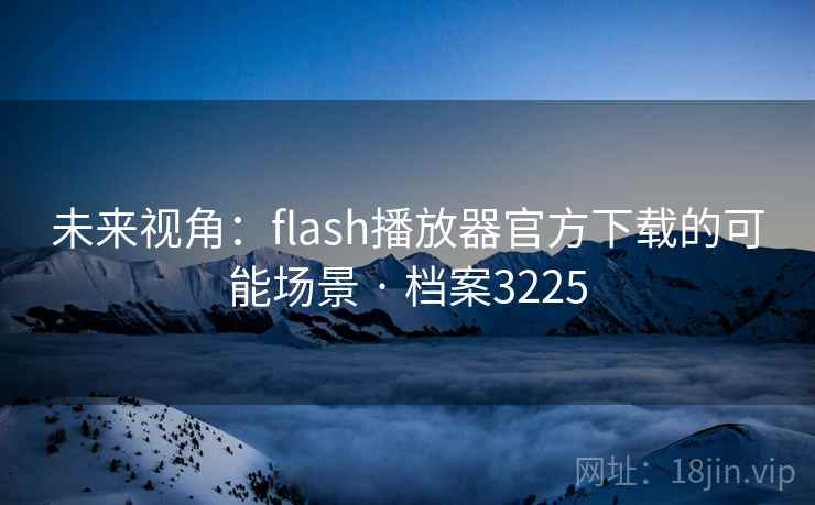 未来视角:flash播放器官方下载的可能场景 · 档案3225 未来视角:flash播放器官方下载的可能场景 · 档案3225