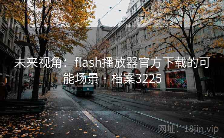 未来视角:flash播放器官方下载的可能场景 · 档案3225 未来视角:flash播放器官方下载的可能场景 · 档案3225