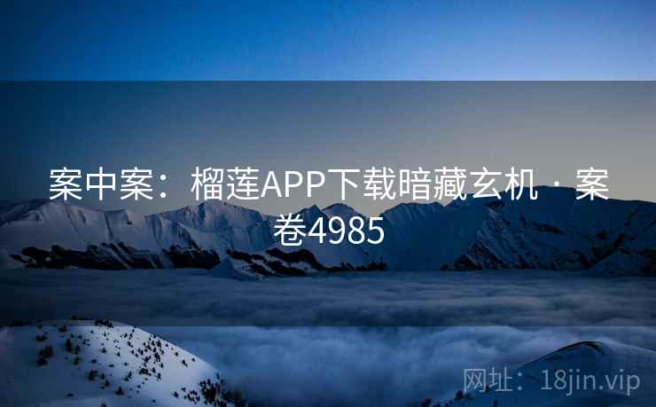 案中案:榴莲APP下载暗藏玄机 · 案卷4985 案中案:榴莲APP下载暗藏玄机 · 案卷4985