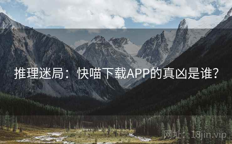 推理迷局:快喵下载APP的真凶是谁? 推理迷局:快喵下载APP的真凶是谁?