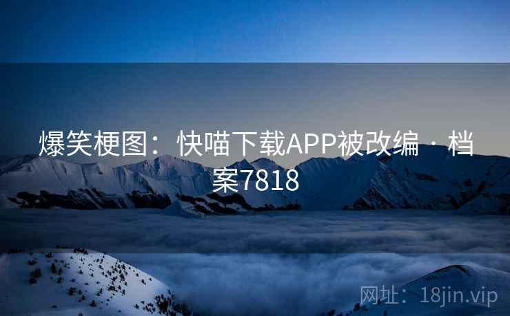 爆笑梗图:快喵下载APP被改编 · 档案7818 爆笑梗图:快喵下载APP被改编 · 档案7818