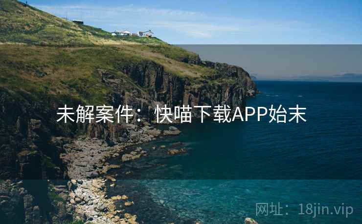 未解案件：快喵下载APP始末
