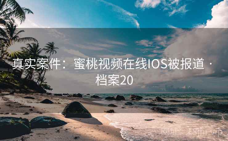 真实案件：蜜桃视频在线IOS被报道 · 档案20