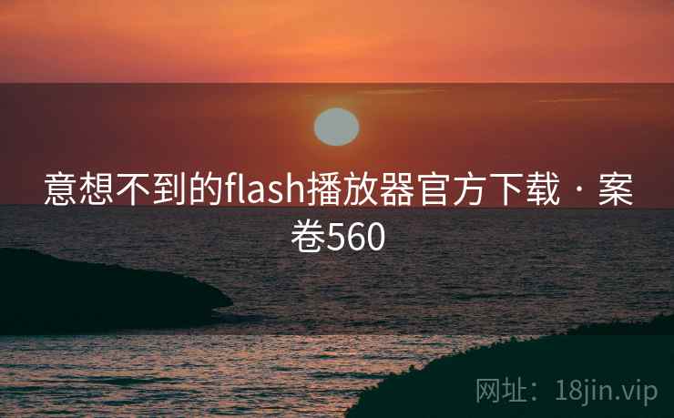 意想不到的flash播放器官方下载 · 案卷560 意想不到的flash播放器官方下载 · 案卷560
