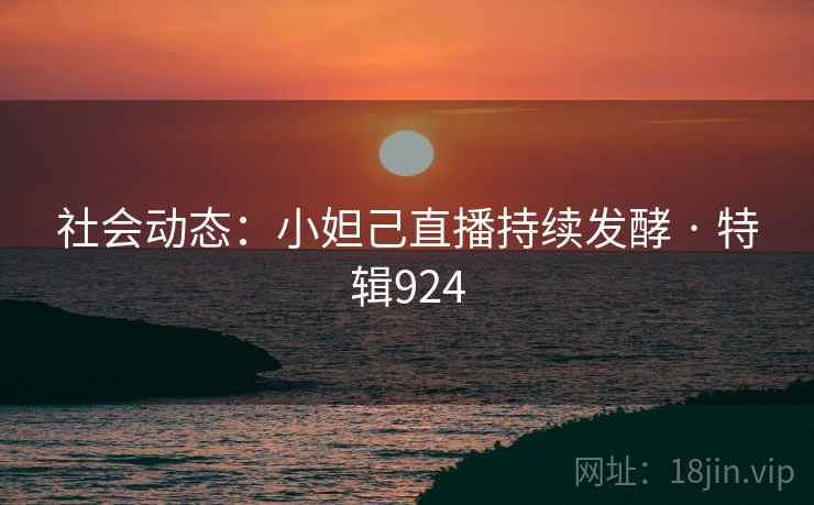 社会动态：小妲己直播持续发酵 · 特辑924