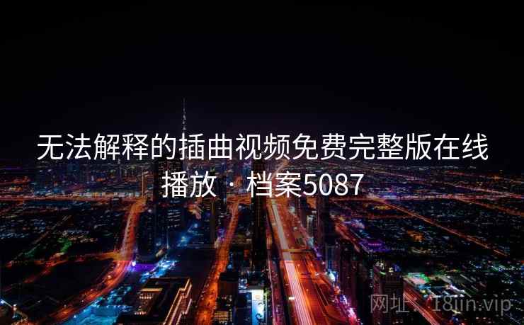 无法解释的插曲视频免费完整版在线播放 · 档案5087 无法解释的插曲视频免费完整版在线播放 · 档案5087