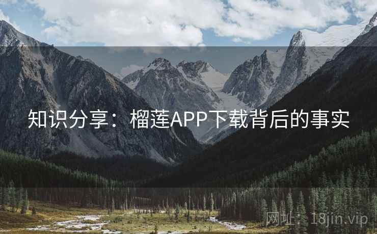 知识分享:榴莲APP下载背后的事实 知识分享:榴莲APP下载背后的事实