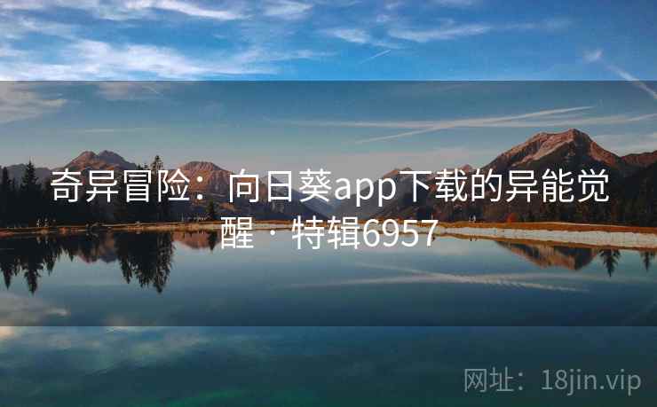 奇异冒险：向日葵app下载的异能觉醒 · 特辑6957