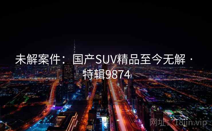 未解案件:国产SUV精品至今无解 · 特辑9874 未解案件:国产SUV精品至今无解 · 特辑9874