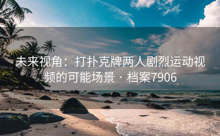 未来视角：打扑克牌两人剧烈运动视频的可能场景 · 档案7906