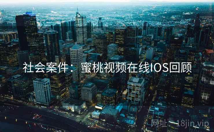社会案件:蜜桃视频在线IOS回顾 社会案件:蜜桃视频在线IOS回顾