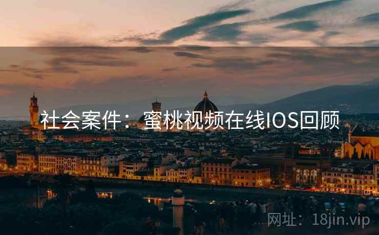 社会案件:蜜桃视频在线IOS回顾 社会案件:蜜桃视频在线IOS回顾