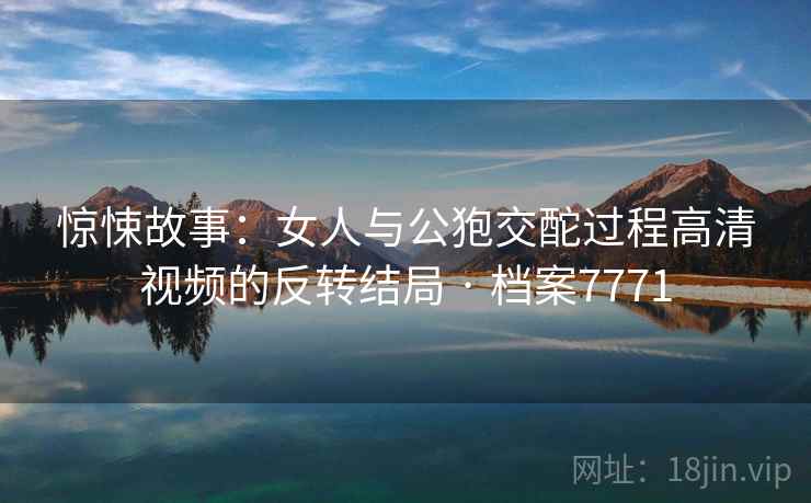 惊悚故事：女人与公狍交酡过程高清视频的反转结局 · 档案7771