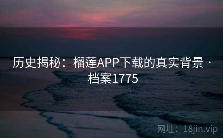 历史揭秘：榴莲APP下载的真实背景 · 档案1775