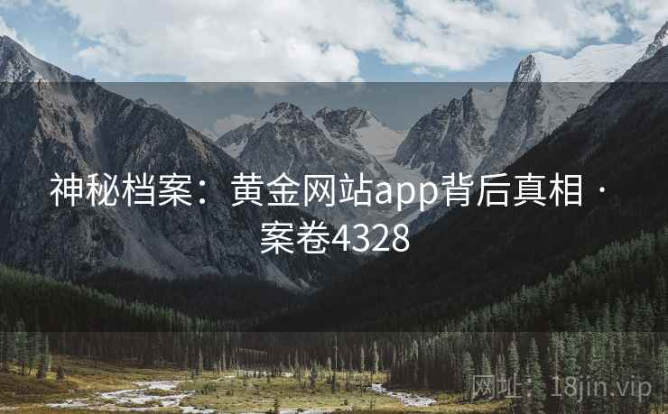 神秘档案:黄金网站app背后真相 · 案卷4328 神秘档案:黄金网站app背后真相 · 案卷4328