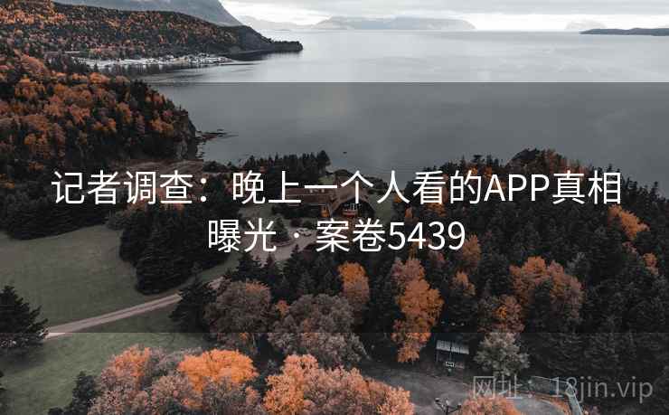 记者调查：晚上一个人看的APP真相曝光 · 案卷5439