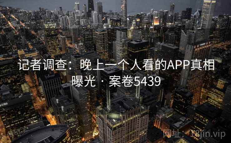 记者调查:晚上一个人看的APP真相曝光 · 案卷5439 记者调查:晚上一个人看的APP真相曝光 · 案卷5439