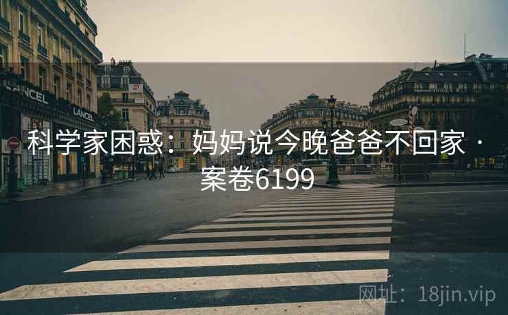 科学家困惑：妈妈说今晚爸爸不回家 · 案卷6199