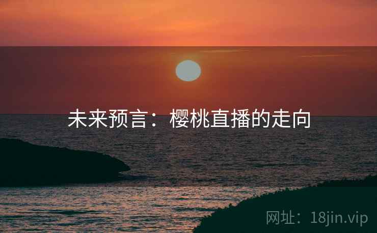 未来预言:樱桃直播的走向 未来预言:樱桃直播的走向