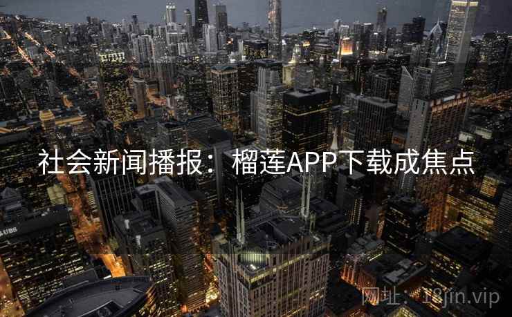 社会新闻播报：榴莲APP下载成焦点