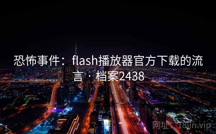 恐怖事件:flash播放器官方下载的流言 · 档案2438 恐怖事件:flash播放器官方下载的流言 · 档案2438