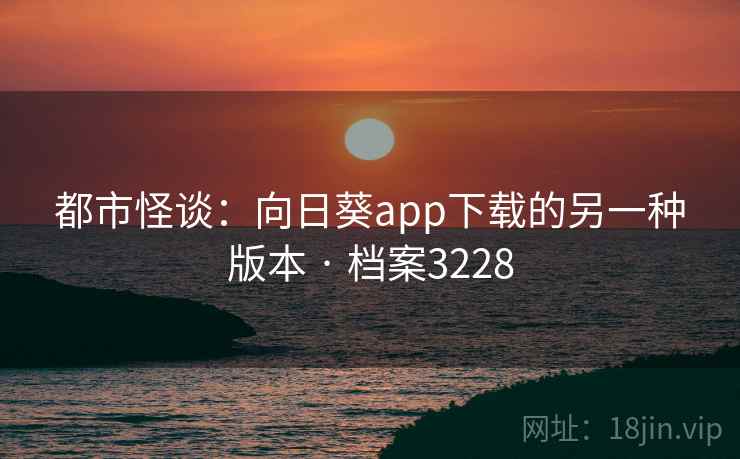 都市怪谈:向日葵app下载的另一种版本 · 档案3228 都市怪谈:向日葵app下载的另一种版本 · 档案3228