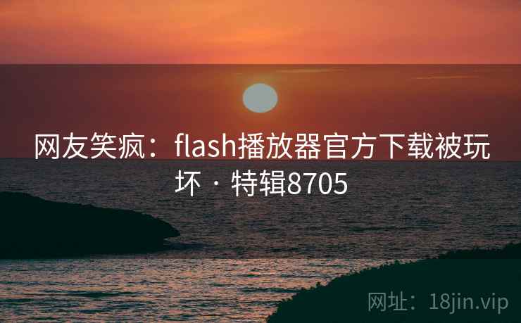 网友笑疯:flash播放器官方下载被玩坏 · 特辑8705 网友笑疯:flash播放器官方下载被玩坏 · 特辑8705