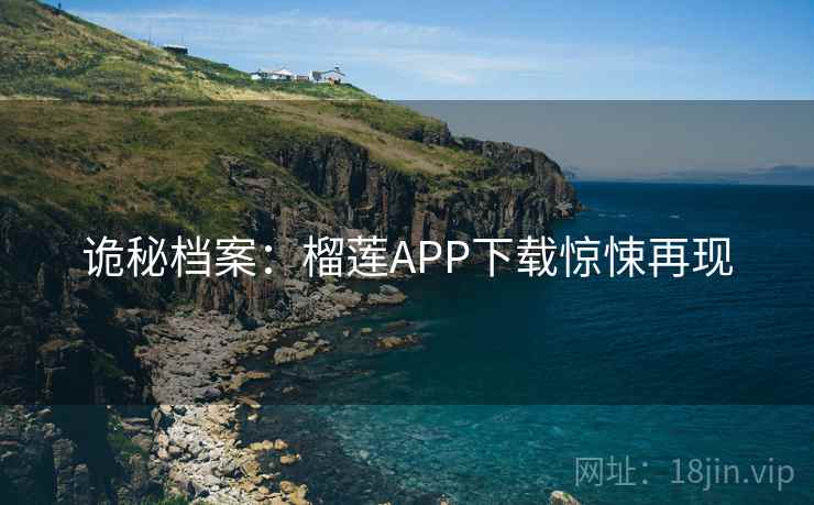 诡秘档案：榴莲APP下载惊悚再现