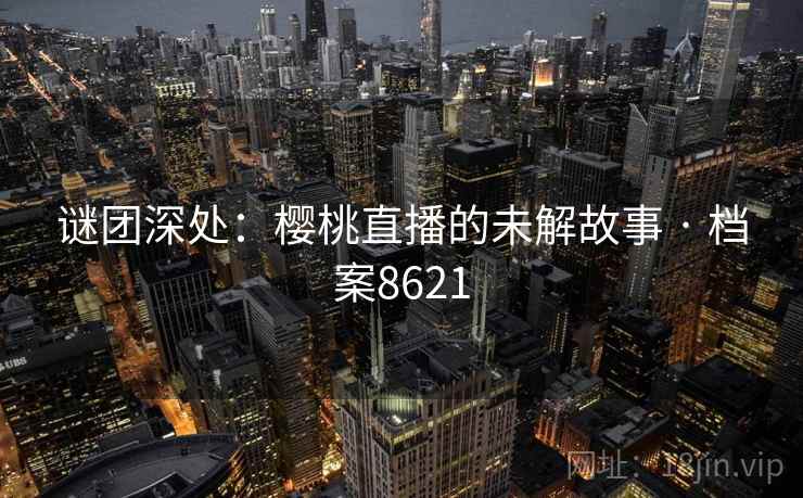 谜团深处：樱桃直播的未解故事 · 档案8621