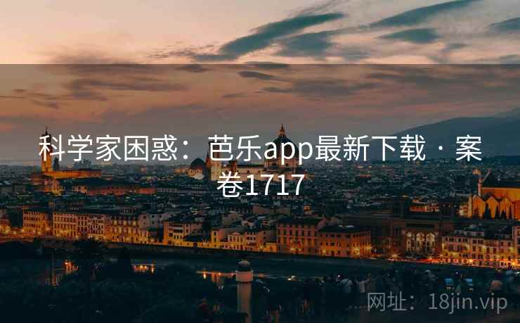 科学家困惑:芭乐app最新下载 · 案卷1717 科学家困惑:芭乐app最新下载 · 案卷1717