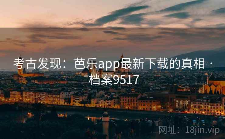 考古发现：芭乐app最新下载的真相 · 档案9517