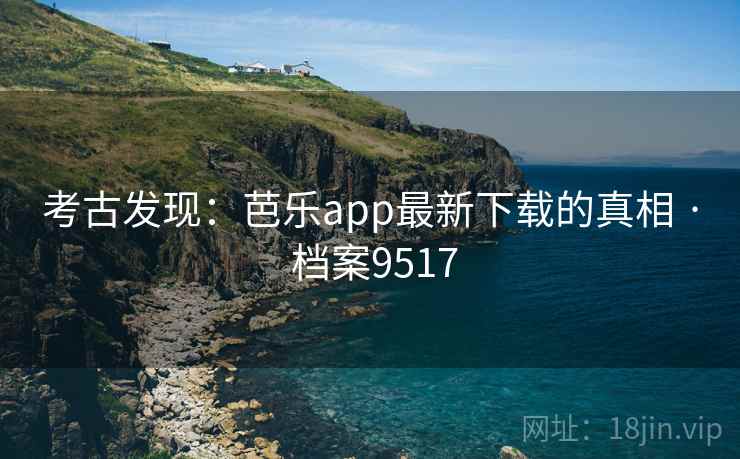 考古发现：芭乐app最新下载的真相 · 档案9517