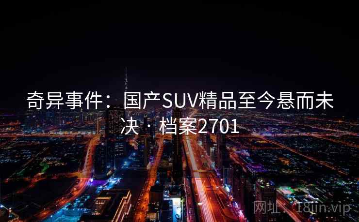 奇异事件:国产SUV精品至今悬而未决 · 档案2701 奇异事件:国产SUV精品至今悬而未决 · 档案2701